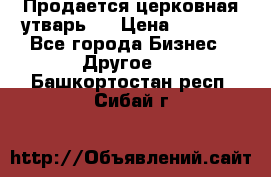 Продается церковная утварь . › Цена ­ 6 200 - Все города Бизнес » Другое   . Башкортостан респ.,Сибай г.